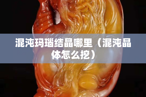 混沌玛瑙结晶哪里（混沌晶体怎么挖）