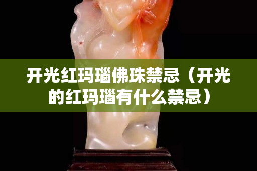 开光红玛瑙佛珠禁忌（开光的红玛瑙有什么禁忌）