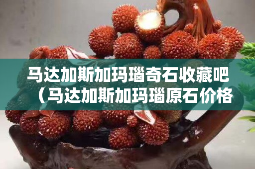 马达加斯加玛瑙奇石收藏吧（马达加斯加玛瑙原石价格）