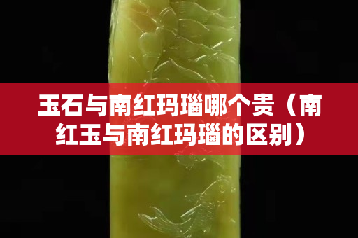 玉石与南红玛瑙哪个贵（南红玉与南红玛瑙的区别）