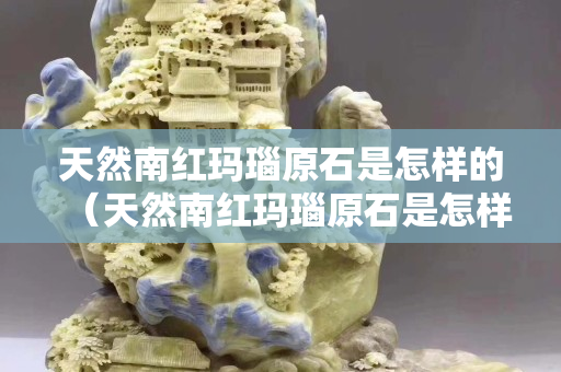 天然南红玛瑙原石是怎样的（天然南红玛瑙原石是怎样的颜色）