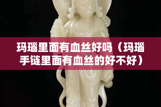 玛瑙里面有血丝好吗（玛瑙手链里面有血丝的好不好）