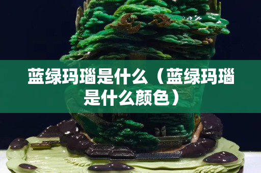 蓝绿玛瑙是什么（蓝绿玛瑙是什么颜色）