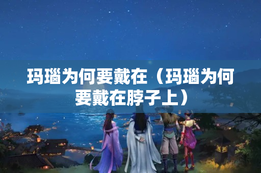玛瑙为何要戴在（玛瑙为何要戴在脖子上）