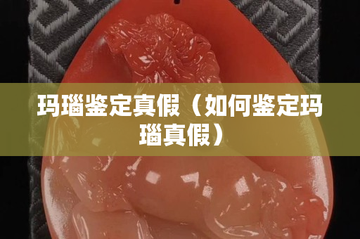 玛瑙鉴定真假（如何鉴定玛瑙真假）