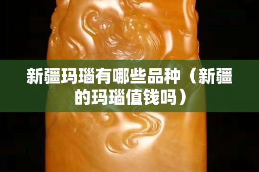新疆玛瑙有哪些品种（新疆的玛瑙值钱吗）