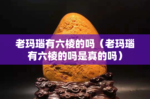 老玛瑙有六棱的吗（老玛瑙有六棱的吗是真的吗）