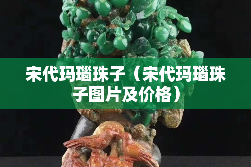 宋代玛瑙珠子（宋代玛瑙珠子图片及价格）