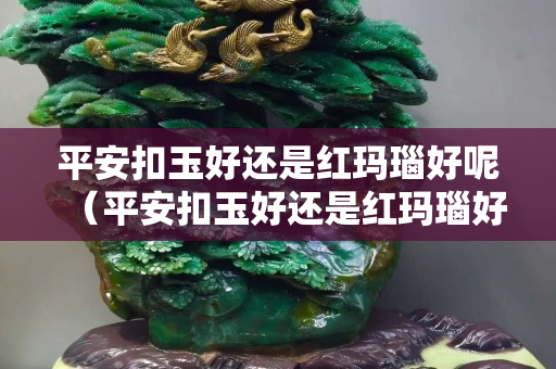 平安扣玉好还是红玛瑙好呢（平安扣玉好还是红玛瑙好呢视频）