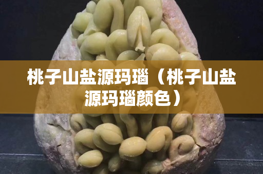 桃子山盐源玛瑙（桃子山盐源玛瑙颜色）