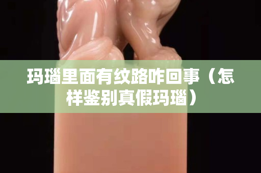 玛瑙里面有纹路咋回事（怎样鉴别真假玛瑙）