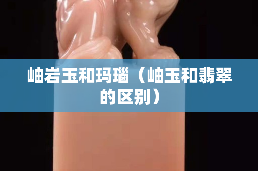 岫岩玉和玛瑙（岫玉和翡翠的区别）
