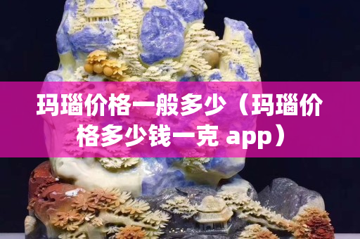 玛瑙价格一般多少（玛瑙价格多少钱一克 app）