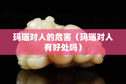 玛瑙对人的危害（玛瑙对人有好处吗）