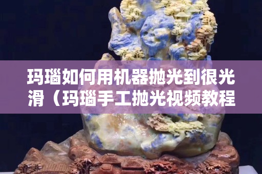 玛瑙如何用机器抛光到很光滑（玛瑙手工抛光视频教程）