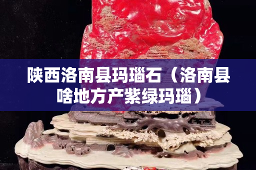 陕西洛南县玛瑙石（洛南县啥地方产紫绿玛瑙）