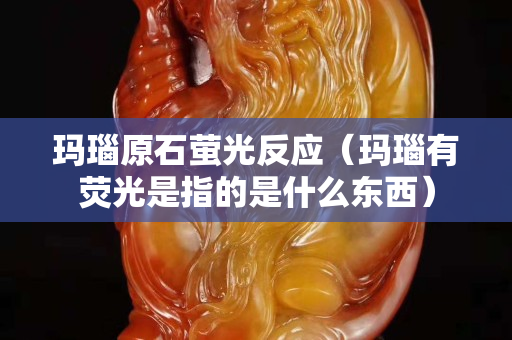 玛瑙原石萤光反应（玛瑙有荧光是指的是什么东西）