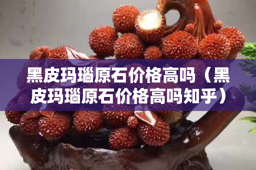 黑皮玛瑙原石价格高吗（黑皮玛瑙原石价格高吗知乎）