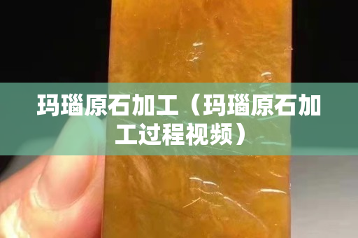 玛瑙原石加工（玛瑙原石加工过程视频）