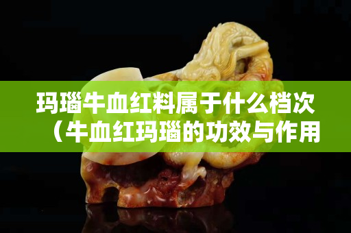 玛瑙牛血红料属于什么档次（牛血红玛瑙的功效与作用）