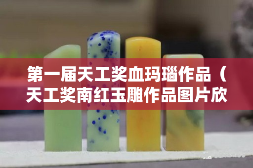 第一届天工奖血玛瑙作品（天工奖南红玉雕作品图片欣赏）