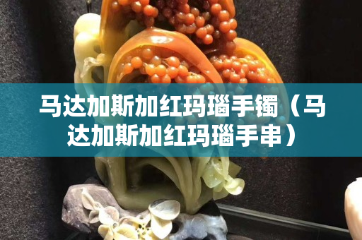 马达加斯加红玛瑙手镯（马达加斯加红玛瑙手串）