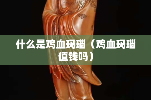 什么是鸡血玛瑙（鸡血玛瑙值钱吗）