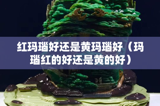 红玛瑙好还是黄玛瑙好（玛瑙红的好还是黄的好）