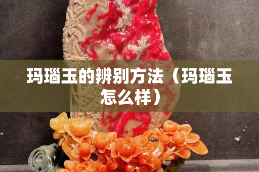 玛瑙玉的辨别方法（玛瑙玉怎么样）