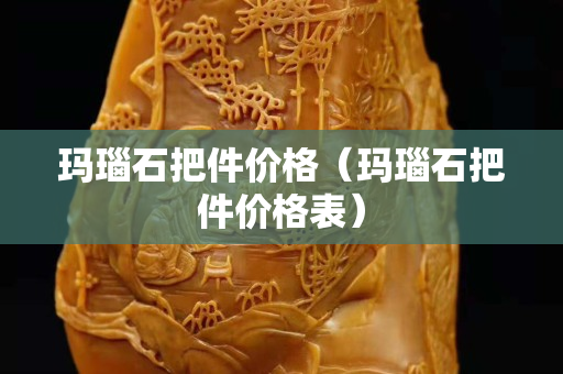 玛瑙石把件价格（玛瑙石把件价格表）