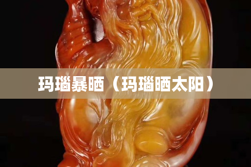 玛瑙暴晒（玛瑙晒太阳）