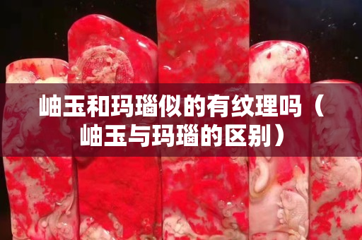 岫玉和玛瑙似的有纹理吗（岫玉与玛瑙的区别）