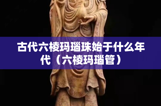 古代六棱玛瑙珠始于什么年代（六棱玛瑙管）