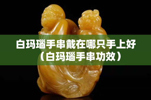 白玛瑙手串戴在哪只手上好（白玛瑙手串功效）