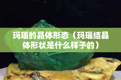 玛瑙的晶体形态（玛瑙结晶体形状是什么样子的）