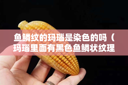 鱼鳞纹的玛瑙是染色的吗（玛瑙里面有黑色鱼鳞状纹理）