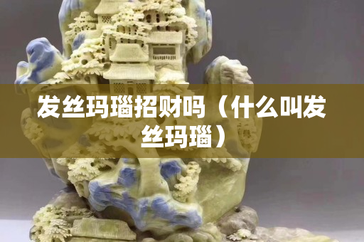 发丝玛瑙招财吗（什么叫发丝玛瑙）