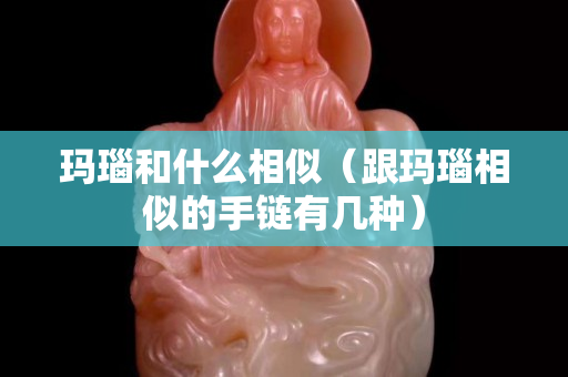 玛瑙和什么相似（跟玛瑙相似的手链有几种）