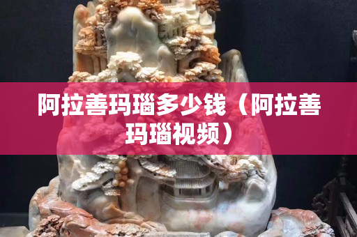 阿拉善玛瑙多少钱（阿拉善玛瑙视频）