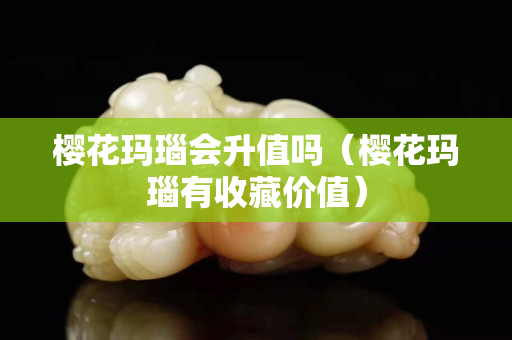 樱花玛瑙会升值吗（樱花玛瑙有收藏价值）