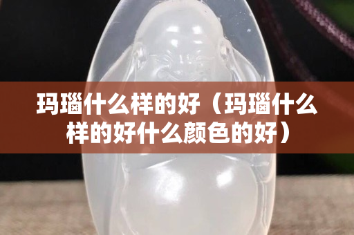 玛瑙什么样的好（玛瑙什么样的好什么颜色的好）