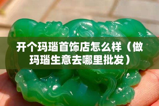 开个玛瑙首饰店怎么样（做玛瑙生意去哪里批发）