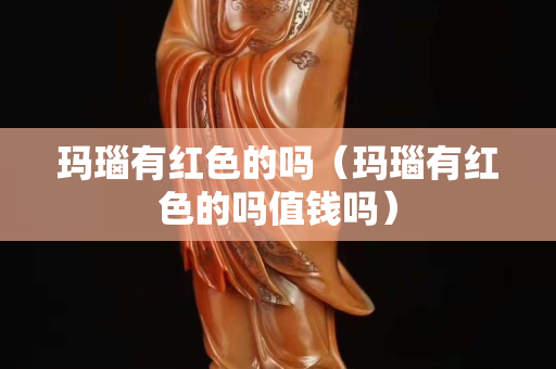 玛瑙有红色的吗（玛瑙有红色的吗值钱吗）