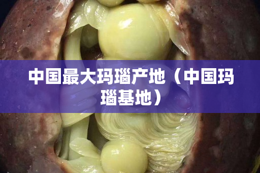 中国最大玛瑙产地（中国玛瑙基地）