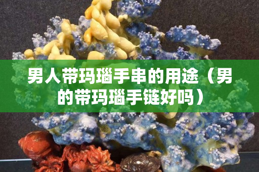 男人带玛瑙手串的用途（男的带玛瑙手链好吗）