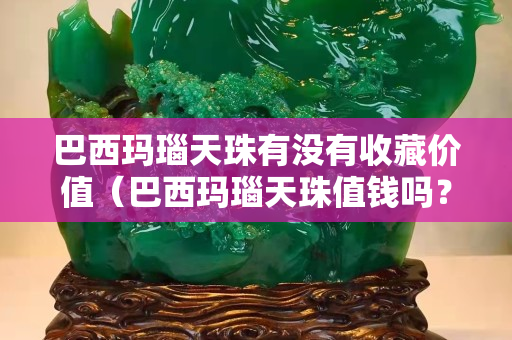 巴西玛瑙天珠有没有收藏价值（巴西玛瑙天珠值钱吗？）