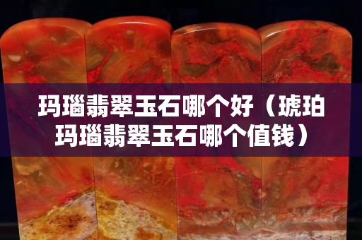 玛瑙翡翠玉石哪个好（琥珀玛瑙翡翠玉石哪个值钱）