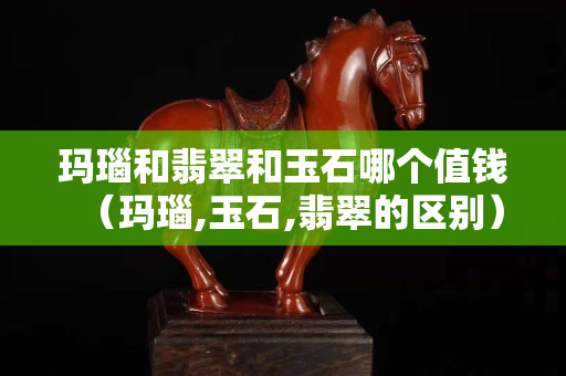 玛瑙和翡翠和玉石哪个值钱（玛瑙,玉石,翡翠的区别）