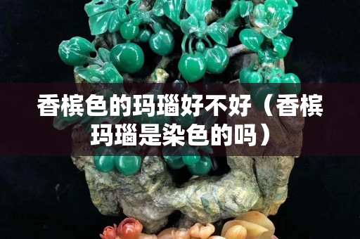 香槟色的玛瑙好不好（香槟玛瑙是染色的吗）