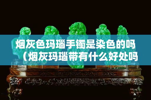 烟灰色玛瑙手镯是染色的吗（烟灰玛瑙带有什么好处吗）